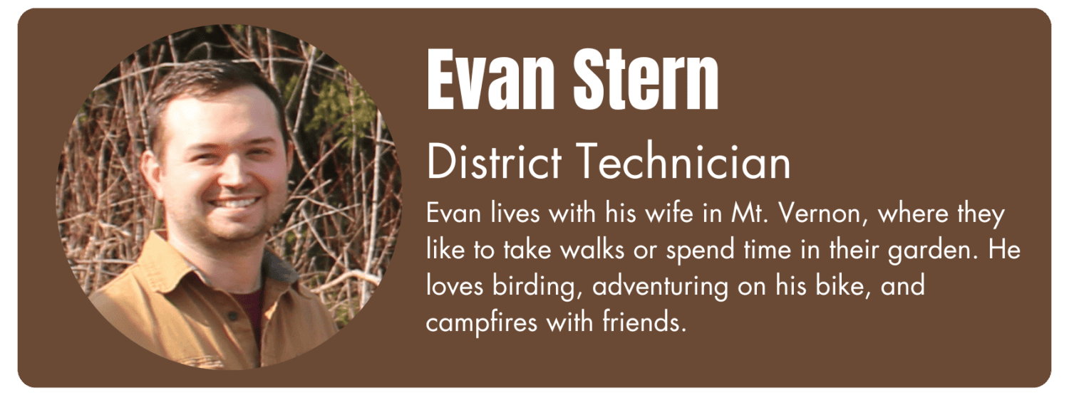 Photo of Evan Stern, District Technician. His bio reads "Evan lives with his wife in Mt. Vernon, where they like to take walks or spend time in their garden. He loves birding, adventuring on his bike, and campfires with friends."