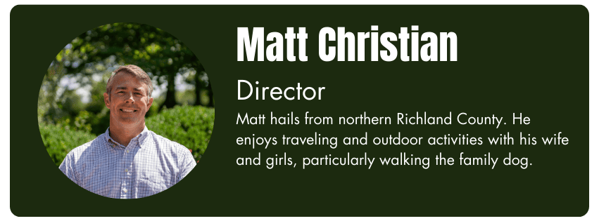 Photo of Matt Christian, Director. His bio reads "Matt hails from northern Richland County. He enjoys traveling and outdoor activities with his wife and girls, particularly walking the family dog."